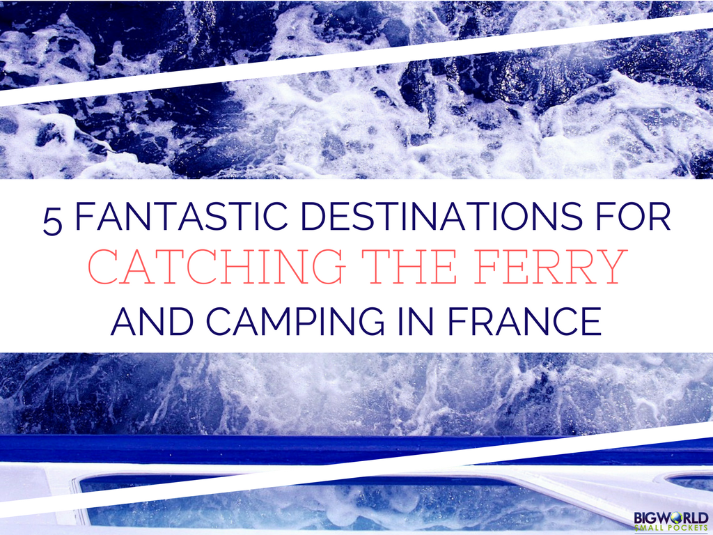 5 Fantastic Destinations For Catching the Ferry and Camping in France